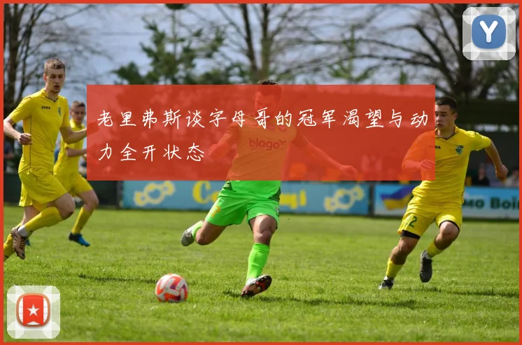 老里弗斯谈字母哥的冠军渴望与动力全开状态
