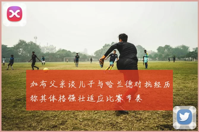 加布父亲谈儿子与哈兰德对抗经历称其体格强壮适应比赛节奏