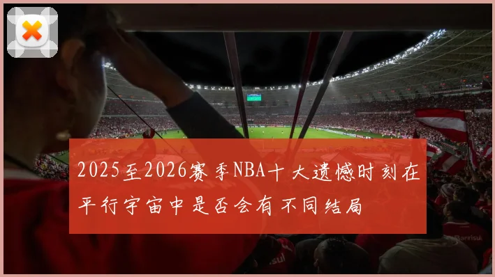 2025至2026赛季NBA十大遗憾时刻在平行宇宙中是否会有不同结局