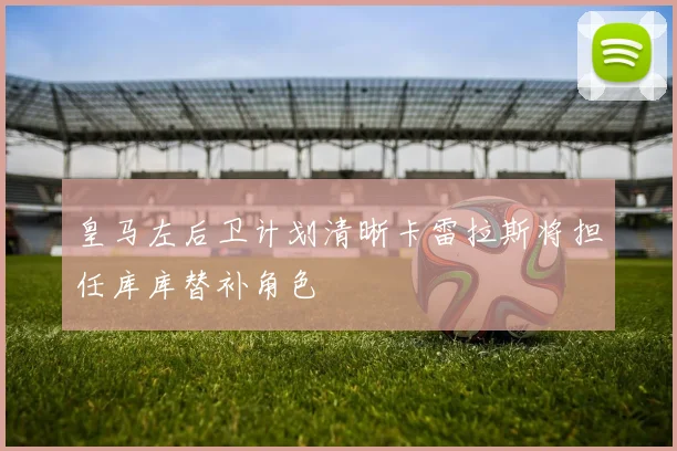 皇马左后卫计划清晰卡雷拉斯将担任库库替补角色