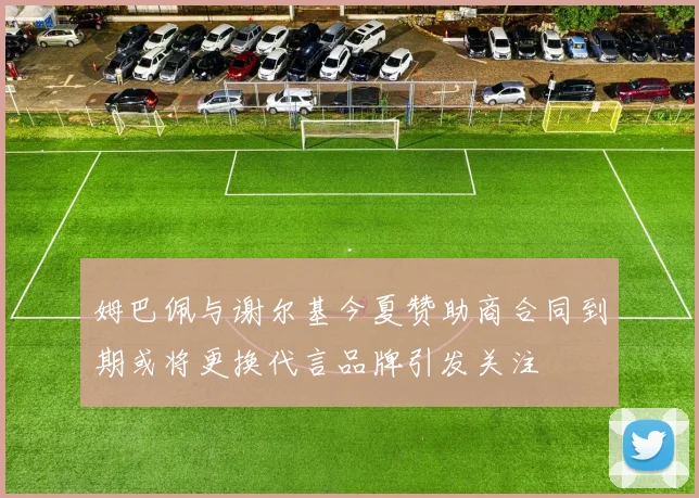 姆巴佩与谢尔基今夏赞助商合同到期或将更换代言品牌引发关注