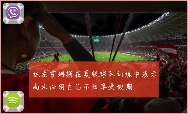 达龙霍姆斯在夏联球队训练中表示尚未证明自己不该享受假期