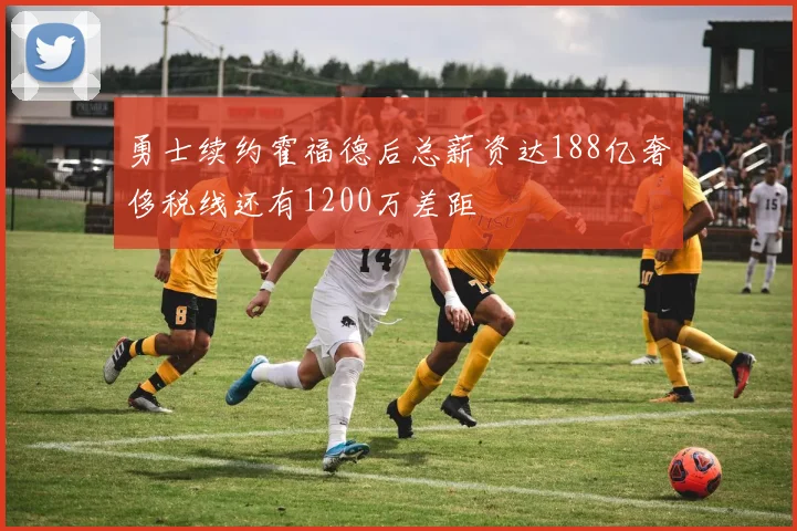 勇士续约霍福德后总薪资达188亿奢侈税线还有1200万差距