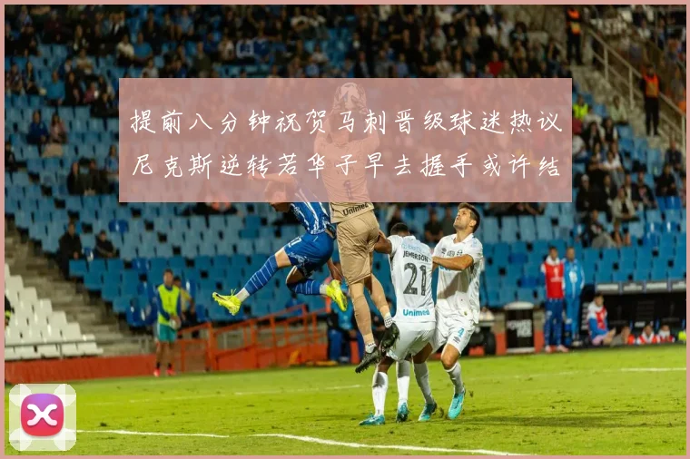 提前八分钟祝贺马刺晋级球迷热议尼克斯逆转若华子早去握手或许结果不同