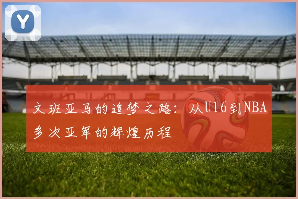文班亚马的追梦之路：从U16到NBA多次亚军的辉煌历程