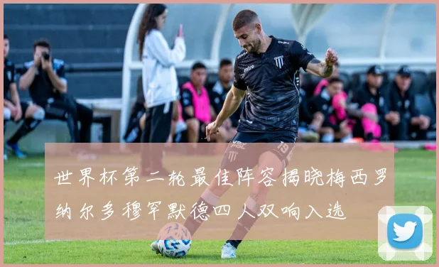 世界杯第二轮最佳阵容揭晓梅西罗纳尔多穆罕默德四人双响入选
