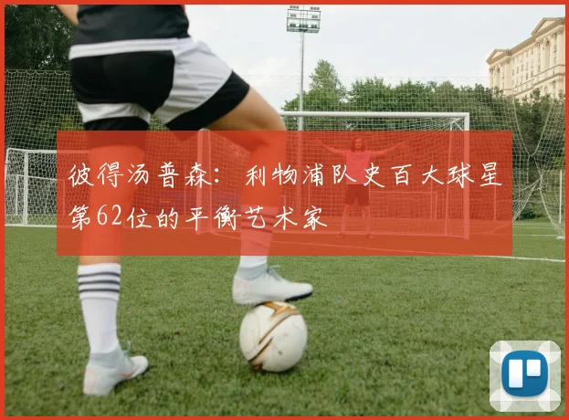彼得汤普森：利物浦队史百大球星第62位的平衡艺术家