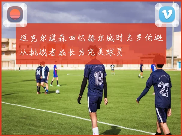 迈克尔道森回忆赫尔城时光罗伯逊从挑战者成长为完美球员