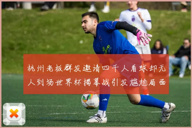 杭州老板群发邀请四千人看球却无人到场世界杯揭幕战引发尴尬局面