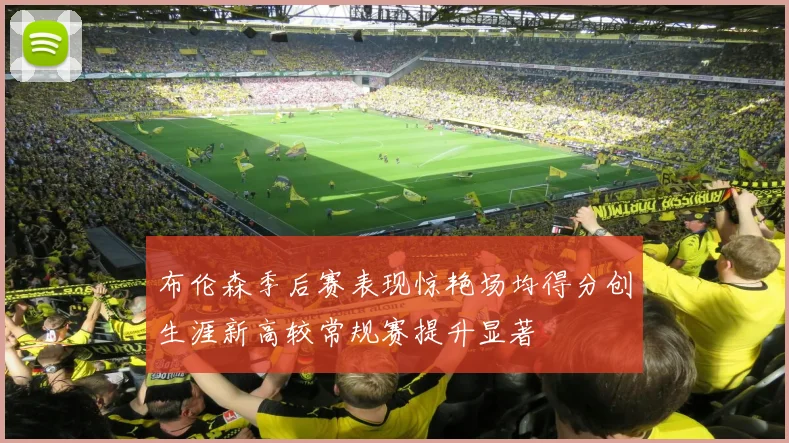 布伦森季后赛表现惊艳场均得分创生涯新高较常规赛提升显著