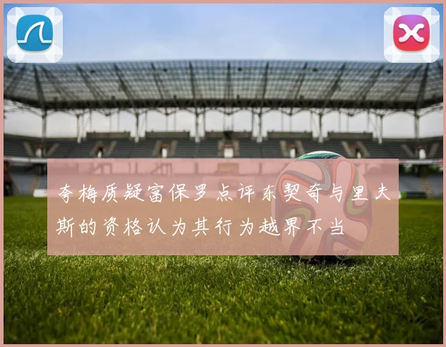 夸梅质疑富保罗点评东契奇与里夫斯的资格认为其行为越界不当