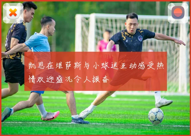 凯恩在堪萨斯与小球迷互动感受热情欢迎盛况令人振奋