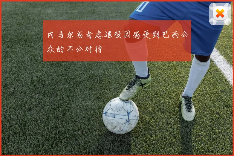 内马尔或考虑退役因感受到巴西公众的不公对待