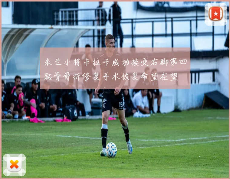 米兰小将卡拉卡成功接受右脚第四跖骨骨折修复手术恢复希望在望